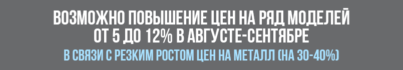 Возможно повышение цен на ряд моделей от 5 до 12% в августе-сентябре в связи с резким ростом цен на металл (на 30-40%).